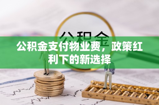 浉河公积金支付物业费，政策红利下的新选择