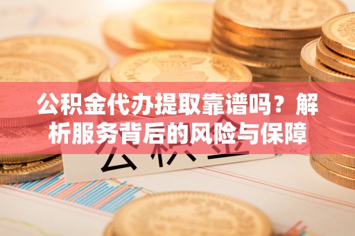 浉河公积金代办提取靠谱吗？解析服务背后的风险与保障