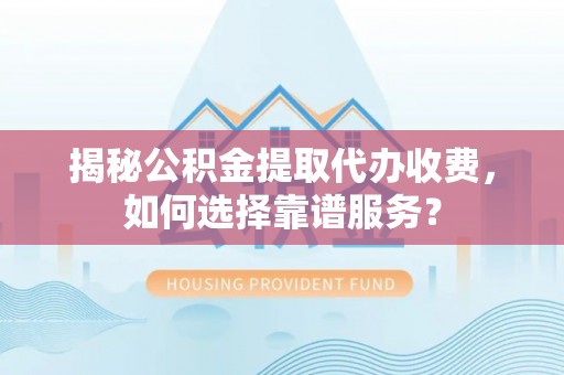 浉河揭秘公积金提取代办收费，如何选择靠谱服务？