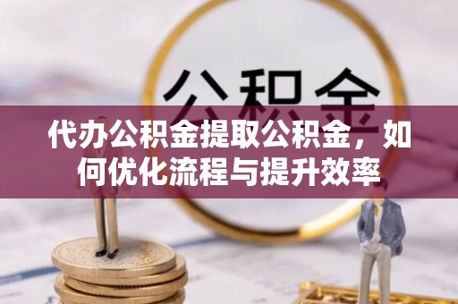 浉河代办公积金提取公积金，如何优化流程与提升效率