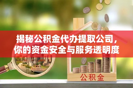 浉河揭秘公积金代办提取公司，你的资金安全与服务透明度全解析