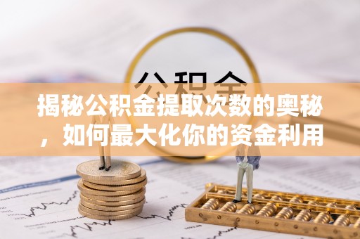 浉河揭秘公积金提取次数的奥秘，如何最大化你的资金利用？