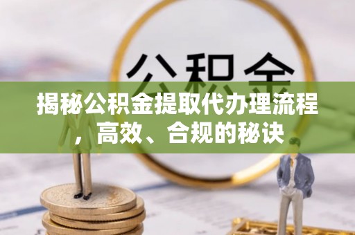 浉河揭秘公积金提取代办理流程，高效、合规的秘诀