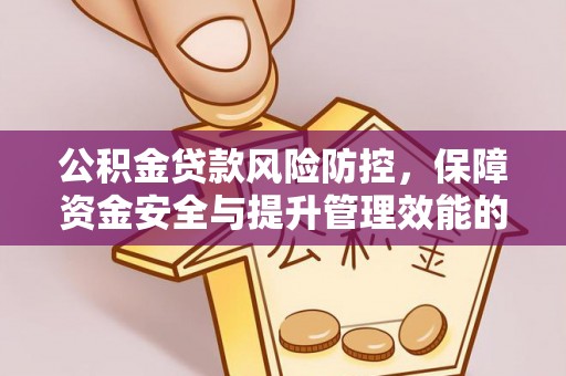 浉河公积金贷款风险防控，保障资金安全与提升管理效能的多维度探索