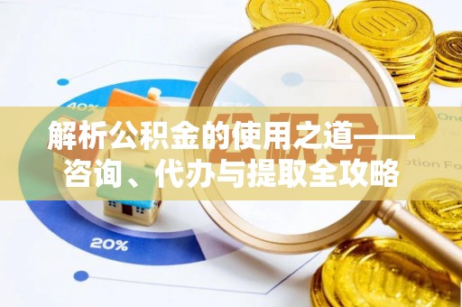 浉河解析公积金的使用之道——咨询、代办与提取全攻略