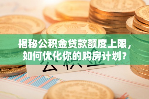 浉河揭秘公积金贷款额度上限，如何优化你的购房计划？