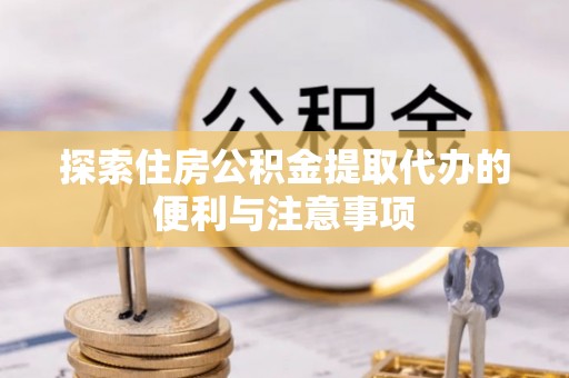 浉河探索住房公积金提取代办的便利与注意事项