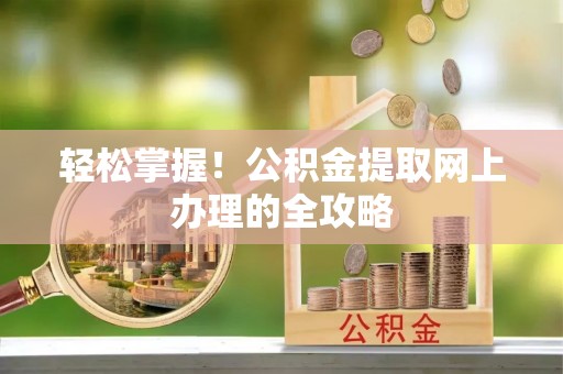 浉河轻松掌握！公积金提取网上办理的全攻略
