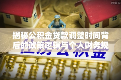 浉河揭秘公积金贷款调整时间背后的政策逻辑与个人财务规划