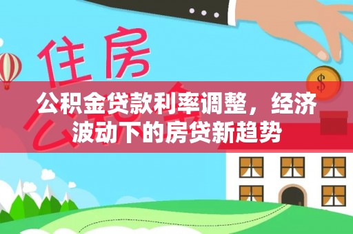 浉河公积金贷款利率调整，经济波动下的房贷新趋势