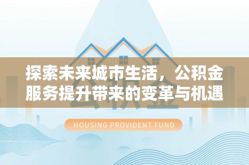 浉河探索未来城市生活，公积金服务提升带来的变革与机遇