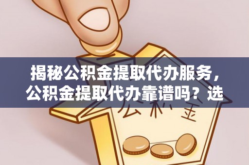 浉河揭秘公积金提取代办服务，公积金提取代办靠谱吗？选择需谨慎