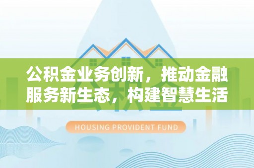 浉河公积金业务创新，推动金融服务新生态，构建智慧生活新未来