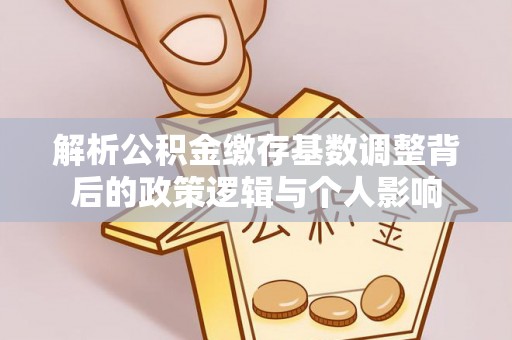 浉河解析公积金缴存基数调整背后的政策逻辑与个人影响