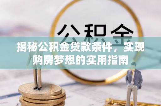浉河揭秘公积金贷款条件，实现购房梦想的实用指南