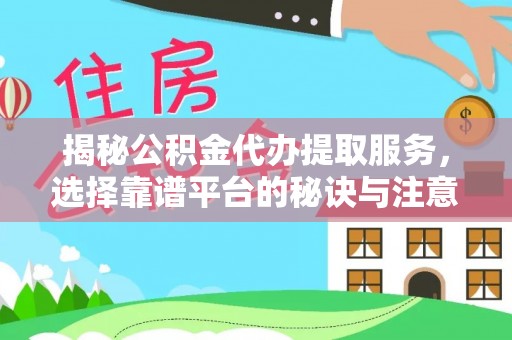 浉河揭秘公积金代办提取服务，选择靠谱平台的秘诀与注意事项