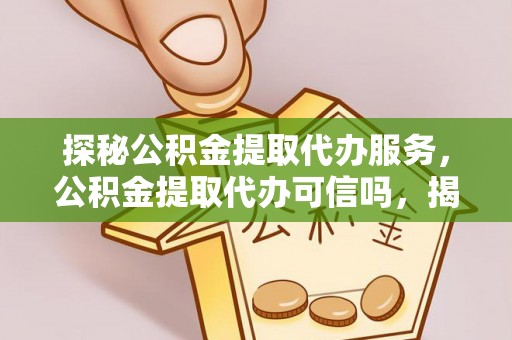 浉河探秘公积金提取代办服务，公积金提取代办可信吗，揭秘真相与选择指南
