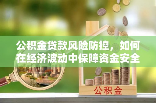 浉河公积金贷款风险防控，如何在经济波动中保障资金安全