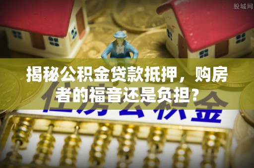 浉河揭秘公积金贷款抵押，购房者的福音还是负担？