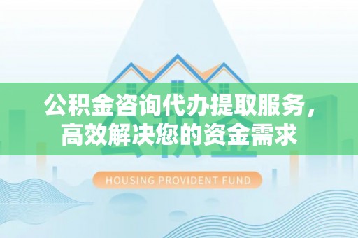 浉河公积金咨询代办提取服务，高效解决您的资金需求