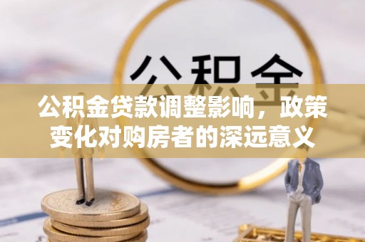 浉河公积金贷款调整影响，政策变化对购房者的深远意义