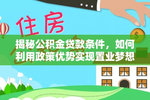 浉河揭秘公积金贷款条件，如何利用政策优势实现置业梦想