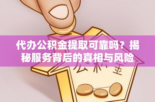 浉河代办公积金提取可靠吗？揭秘服务背后的真相与风险