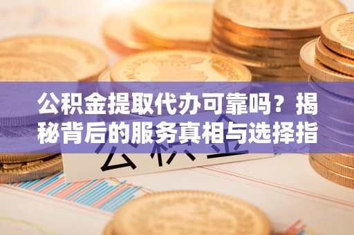 浉河公积金提取代办可靠吗？揭秘背后的服务真相与选择指南