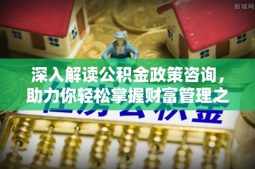 浉河深入解读公积金政策咨询，助力你轻松掌握财富管理之道