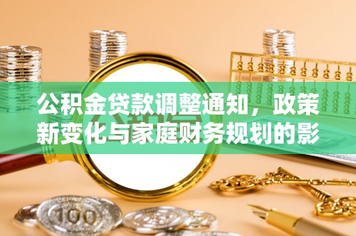 浉河公积金贷款调整通知，政策新变化与家庭财务规划的影响
