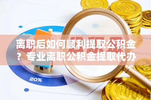 浉河离职后如何顺利提取公积金？专业离职公积金提取代办服务指南