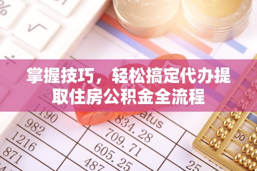 浉河掌握技巧，轻松搞定代办提取住房公积金全流程