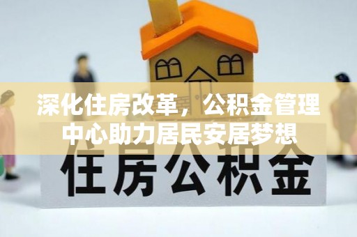 浉河深化住房改革，公积金管理中心助力居民安居梦想