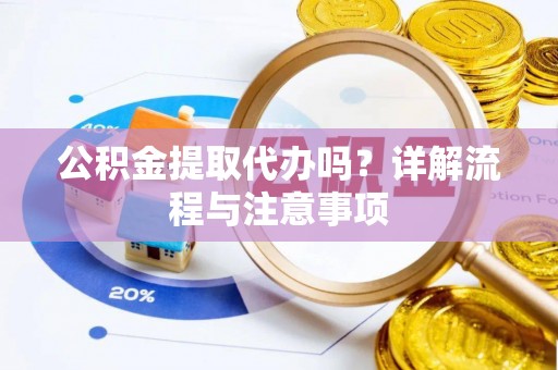 浉河公积金提取代办吗？详解流程与注意事项