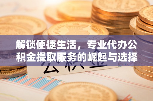 浉河解锁便捷生活，专业代办公积金提取服务的崛起与选择
