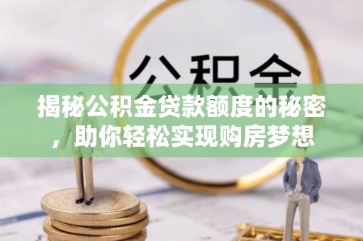 浉河揭秘公积金贷款额度的秘密，助你轻松实现购房梦想