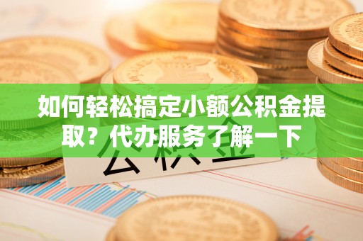 浉河如何轻松搞定小额公积金提取？代办服务了解一下