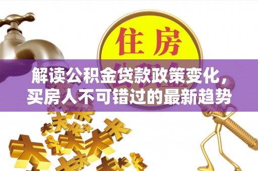 浉河解读公积金贷款政策变化，买房人不可错过的最新趋势