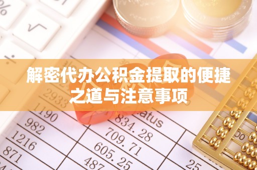 浉河解密代办公积金提取的便捷之道与注意事项
