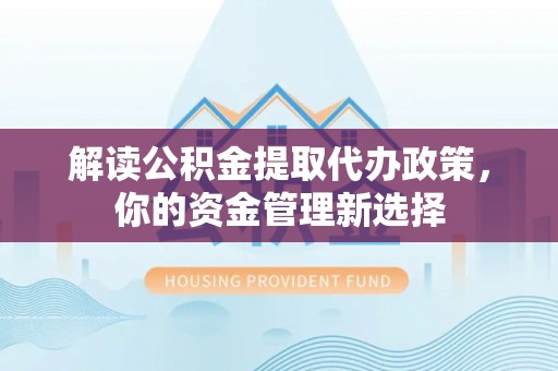 浉河解读公积金提取代办政策，你的资金管理新选择