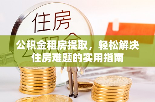 浉河公积金租房提取，轻松解决住房难题的实用指南