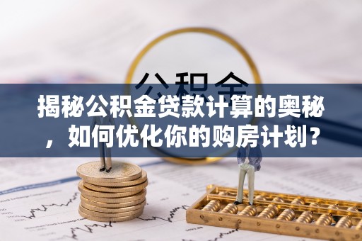 浉河揭秘公积金贷款计算的奥秘，如何优化你的购房计划？