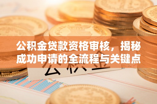 浉河公积金贷款资格审核，揭秘成功申请的全流程与关键点