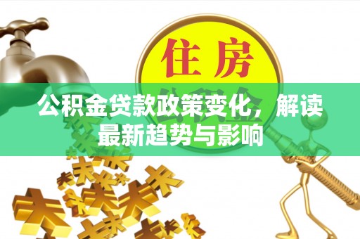 浉河公积金贷款政策变化，解读最新趋势与影响