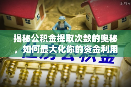 浉河揭秘公积金提取次数的奥秘，如何最大化你的资金利用？