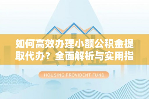 浉河如何高效办理小额公积金提取代办？全面解析与实用指南
