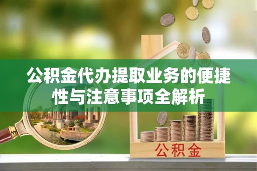 浉河公积金代办提取业务的便捷性与注意事项全解析