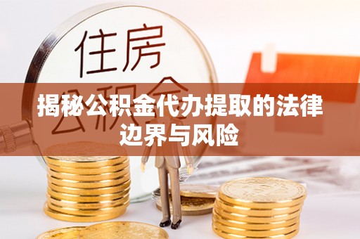 浉河揭秘公积金代办提取的法律边界与风险