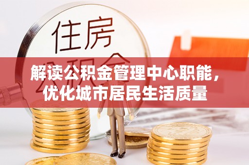 浉河解读公积金管理中心职能，优化城市居民生活质量
