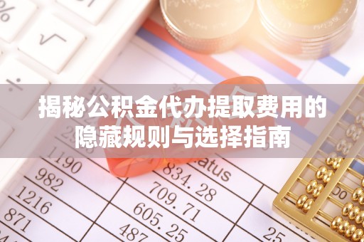 浉河揭秘公积金代办提取费用的隐藏规则与选择指南